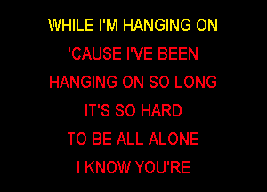 WHILE I'M HANGING ON
'CAUSE I'VE BEEN
HANGING ON SO LONG

IT'S SO HARD
TO BE ALL ALONE
I KNOW YOU'RE