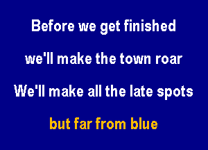 Before we get finished

we'll make the town roar

We'll make all the late spots

but far from blue