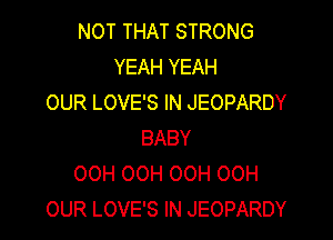 NOT THAT STRONG
YEAH YEAH
OUR LOVE'S IN JEOPARDY

BABY
OCH OCH OOH 00H
OUR LOVE'S IN JEOPARDY
