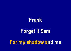 Frank

Forget it Sam

For my shadow and me