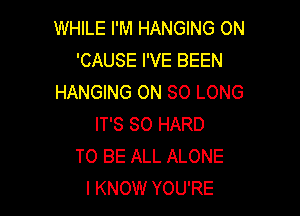 WHILE I'M HANGING ON
'CAUSE I'VE BEEN
HANGING ON SO LONG

IT'S SO HARD
TO BE ALL ALONE
I KNOW YOU'RE