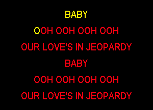 BABY
00H OOH OOH 00H
OUR LOVE'S IN JEOPARDY

BABY
OCH OCH OOH 00H
OUR LOVE'S IN JEOPARDY