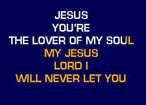 JESUS
YOU'RE
THE LOVER OF MY SOUL
MY JESUS
LORD I
WILL NEVER LET YOU