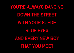 YOU'RE ALWAYS DANCING
DOWN THE STREET
WITH YOUR SUEDE

BLUE EYES
AND EVERY NEW BOY
THAT YOU MEET