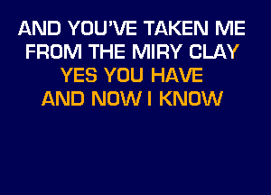 AND YOU'VE TAKEN ME
FROM THE MIRY CLAY
YES YOU HAVE
AND NOWI KNOW