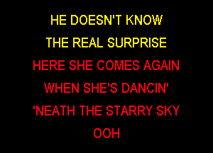 HE DOESN'T KNOW
THE REAL SURPRISE
HERE SHE COMES AGAIN
WHEN SHE'S DANCIN'
'NEATH THE STARRY SKY
00H
