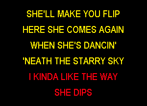 SHE'LL MAKE YOU FLIP
HERE SHE COMES AGAIN
WHEN SHE'S DANCIN'
'NEATH THE STARRY SKY
l KINDA LIKE THE WAY
SHE DIPS