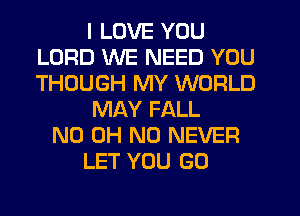 I LOVE YOU
LORD WE NEED YOU
THOUGH MY WORLD

MAY FALL

ND OH NO NEVER

LET YOU GO