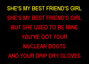 SHE'S MY BEST FRIEND'S GIRL
SHE'S MY BEST FRIEND'S GIRL
BUT SHE USED TO BE MINE
YOU'VE GOT YOUR
NUCLEAR BOOTS
AND YOUR DRIP DRY GLOVES