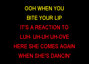 OOH WHEN YOU
BITE YOUR LIP
IT'S A REACTION T0

LUH- UH-UH UH-OVE
HERE SHE COMES AGAIN
WHEN SHE'S DANCIN'