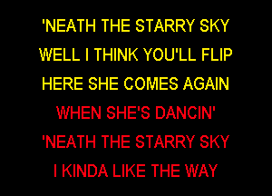 'NEATH THE STARRY SKY

WELL I THINK YOU'LL FLIP

HERE SHE COMES AGAIN
WHEN SHE'S DANCIN'

'NEATH THE STARRY SKY
I KINDA LIKE THE WAY