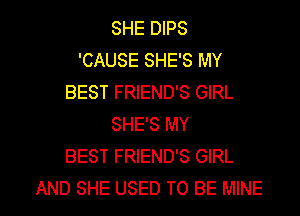 SHE DIPS
'CAUSE SHE'S MY
BEST FRIEND'S GIRL
SHE'S MY
BEST FRIEND'S GIRL

AND SHE USED TO BE MINE l