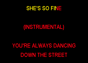 SHE'S SO FINE

(INSTRUMENTAL)

YOU'RE ALWAYS DANCING
DOWN THE STREET