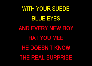 WITH YOUR SUEDE
BLUE EYES
AND EVERY NEW BOY

THAT YOU MEET
HE DOESN'T KNOW
THE REAL SURPRISE