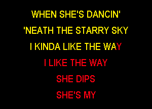 WHEN SHE'S DANCIN'
'NEATH THE STARRY SKY
l KINDA LIKE THE WAY

I LIKE THE WAY
SHE DIPS
SHE'S MY