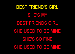 BEST FRIEND'S GIRL
SHE'S MY
BEST FRIENDS GIRL
SHE USED TO BE MINE
SHE'S SO FINE

SHE USED TO BE MINE l