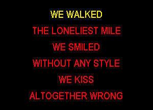 WE WALKED
THE LONELIEST MILE
WE SMILED

WITHOUT ANY STYLE
WE KISS
ALTOGETHER WRONG