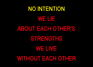 N0 INTENTION
WE LIE
ABOUT EACH OTHER'S

STRENGTHS
WE LIVE
WITHOUT EACH OTHER