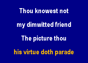 Thou knowest not
my dimwitted friend

The picture thou

his virtue doth parade