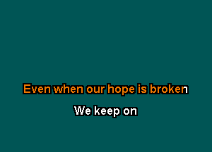 Even when our hope is broken

We keep on