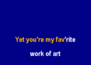 Yet you're my fav'rite

work of art