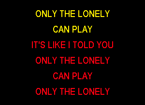ONLY THE LONELY
CAN PLAY
IT'S LIKE I TOLD YOU

ONLY THE LONELY
CAN PLAY
ONLY THE LONELY