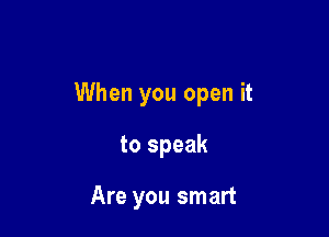When you open it

to speak

Are you smart