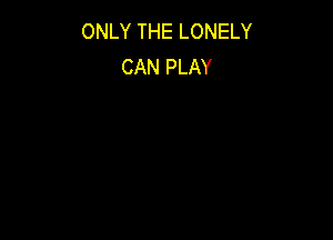 ONLY THE LONELY
CAN PLAY