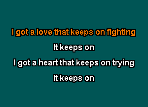 I got a love that keeps on fighting

It keeps on

lgot a heart that keeps on trying

It keeps on