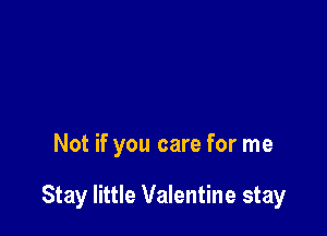 Not if you care for me

Stay little Valentine stay