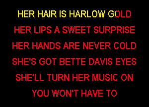 HER HAIR IS HARLOW GOLD
HER LIPS A SWEET SURPRISE
HER HANDS ARE NEVER COLD
SHE'S GOT BETTE DAVIS EYES

SHE'LL TURN HER MUSIC ON

YOU WON'T HAVE TO