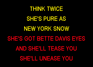 THINK TWICE
SHE'S PURE AS
NEW YORK SNOW
SHE'S GOT BETTE DAVIS EYES
AND SHE'LL TEASE YOU
SHE'LL UNEASE YOU