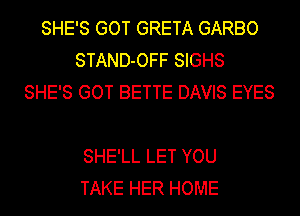 SHE'S GOT GRETA GARBO
STAND-OFF SIGHS
SHE'S GOT BETTE DAVIS EYES

SHE'LL LET YOU
TAKE HER HOME