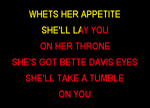 WHETS HER APPETITE
SHE'LL LAY YOU
ON HER THRONE
SHE'S GOT BETTE DAVIS EYES
SHE'LL TAKE A TUMBLE
ON YOU