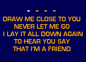 DRAW ME CLOSE TO YOU
NEVER LET ME GO

I LAY IT ALL DOWN AGAIN
TO HEAR YOU SAY
THAT I'M A FRIEND