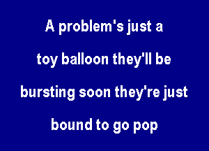 A problem's just a

toy balloon they'll be

bursting soon they're just

bound to 90 pop
