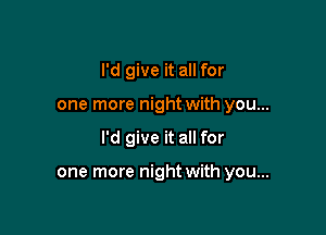 I'd give it all for
one more night with you...

I'd give it all for

one more night with you...