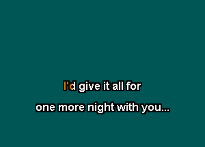 I'd give it all for

one more night with you...