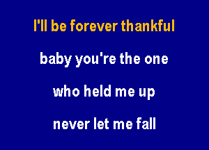 I'll be forever thankful

baby you're the one

who held me up

never let me fall