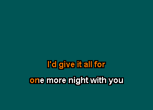 I'd give it all for

one more night with you