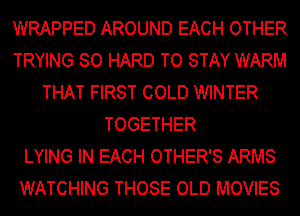 WRAPPED AROUND EACH OTHER
TRYING SO HARD TO STAY WARM
THAT FIRST COLD WINTER
TOGETHER
LYING IN EACH OTHER'S ARMS
WATCHING THOSE OLD MOVIES