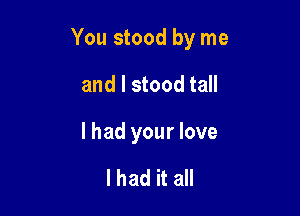 You stood by me

and I stood tall

I had your love

was out of reach