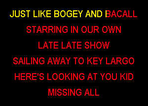 JUST LIKE BOGEY AND BACALL
STARRING IN OUR OWN
LATE LATE SHOW
SAILING AWAY TO KEY LARGO
HERE'S LOOKING AT YOU KID
MISSING ALL