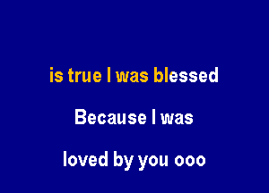 is true I was blessed

Because I was

loved by you 000