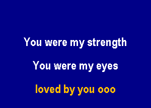 You were my strength

You were my eyes

loved by you 000