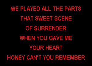 WE PLAYED ALL THE PARTS
THAT SWEET SCENE
OF SURRENDER
WHEN YOU GAVE ME
YOUR HEART
HONEY CAN'T YOU REMEMBER