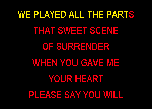 WE PLAYED ALL THE PARTS
THAT SWEET SCENE
OF SURRENDER
WHEN YOU GAVE ME
YOUR HEART

PLEASE SAY YOU WILL I