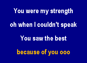 You were my strength
oh when I couldn't speak

You sawthe best

because of you 000