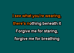 I see what you're wearing,
there's nothing beneath it

Forgive me for staring,

forgive me for breathing