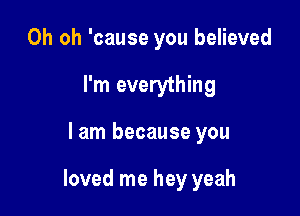 Oh oh 'cause you believed
I'm everything

lam because you

loved me hey yeah